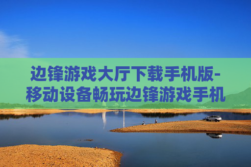 边锋游戏大厅下载手机版-移动设备畅玩边锋游戏手机端下载途径