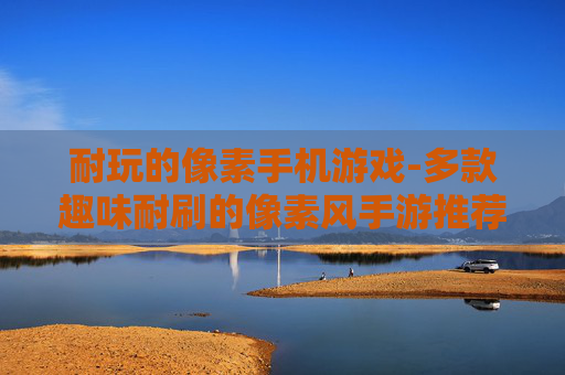 耐玩的像素手机游戏-多款趣味耐刷的像素风手游推荐 耐玩的像素手机游戏-多款趣味耐刷的像素风手游推荐