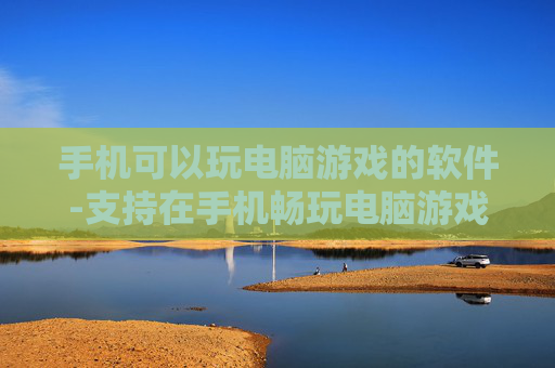 手机可以玩电脑游戏的软件-支持在手机畅玩电脑游戏的应用工具
