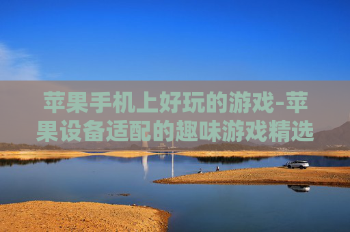 苹果手机上好玩的游戏-苹果设备适配的趣味游戏精选