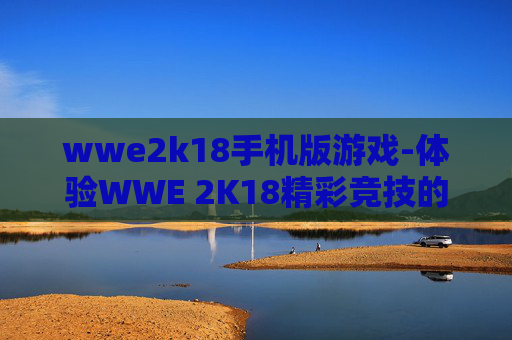 wwe2k18手机版游戏-体验WWE 2K18精彩竞技的手机游戏佳作