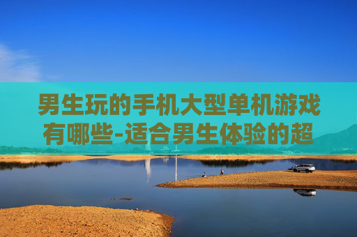 男生玩的手机大型单机游戏有哪些-适合男生体验的超大型单机手游推荐