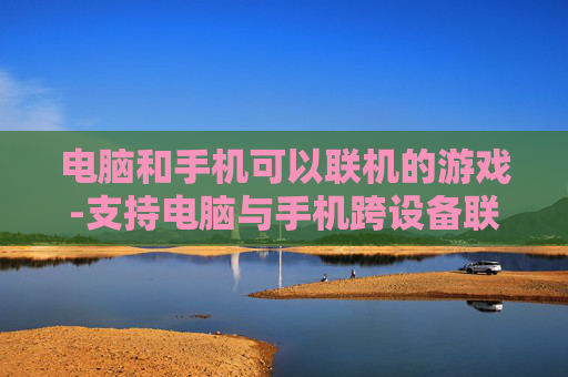 电脑和手机可以联机的游戏-支持电脑与手机跨设备联机畅玩的游戏