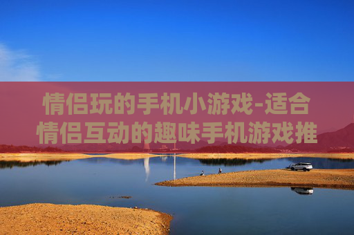 情侣玩的手机小游戏-适合情侣互动的趣味手机游戏推荐