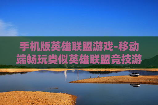 手机版英雄联盟游戏-移动端畅玩类似英雄联盟竞技游戏