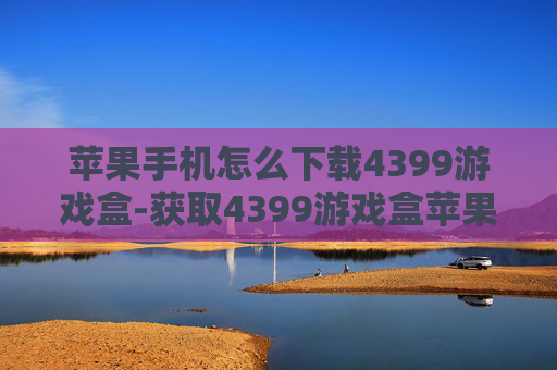 苹果手机怎么下载4399游戏盒-获取4399游戏盒苹果下载途径方法 苹果手机怎么下载4399游戏盒-获取4399游戏盒苹果下载途径方法