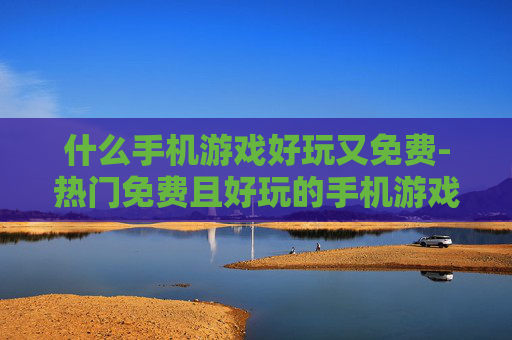 什么手机游戏好玩又免费-热门免费且好玩的手机游戏推荐