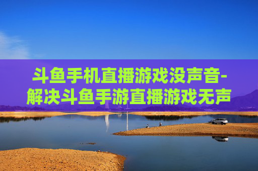 斗鱼手机直播游戏没声音-解决斗鱼手游直播游戏无声问题方法