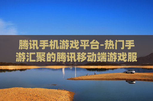 腾讯手机游戏平台-热门手游汇聚的腾讯移动端游戏服务平台 腾讯手机游戏平台-热门手游汇聚的腾讯移动端游戏服务平台