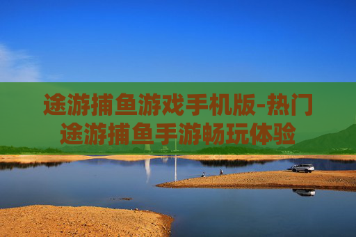 途游捕鱼游戏手机版-热门途游捕鱼手游畅玩体验