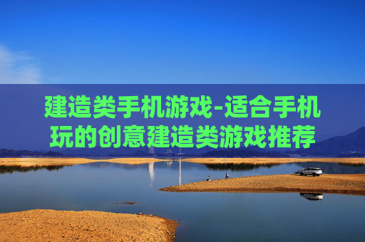 建造类手机游戏-适合手机玩的创意建造类游戏推荐