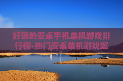 好玩的安卓手机单机游戏排行榜-热门安卓单机游戏趣味大排名推荐