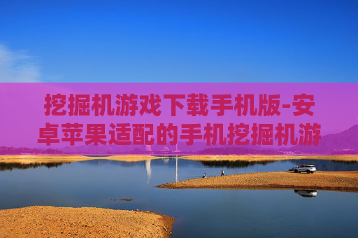 挖掘机游戏下载手机版-安卓苹果适配的手机挖掘机游戏资源获取