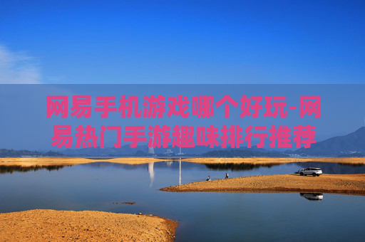 网易手机游戏哪个好玩-网易热门手游趣味排行推荐