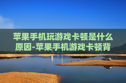 苹果手机玩游戏卡顿是什么原因-苹果手机游戏卡顿背后隐藏的深层缘由