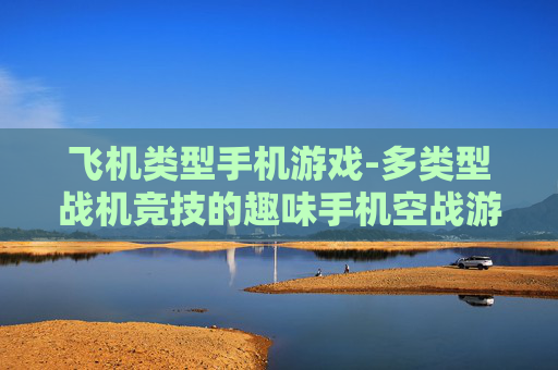 飞机类型手机游戏-多类型战机竞技的趣味手机空战游戏