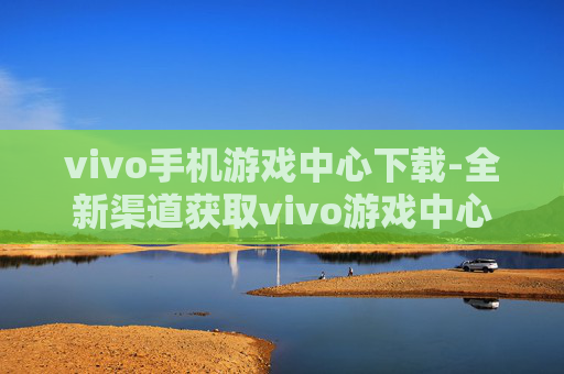 vivo手机游戏中心下载-全新渠道获取vivo游戏中心安装包
