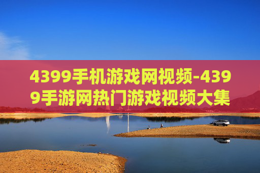 4399手机游戏网视频-4399手游网热门游戏视频大集合