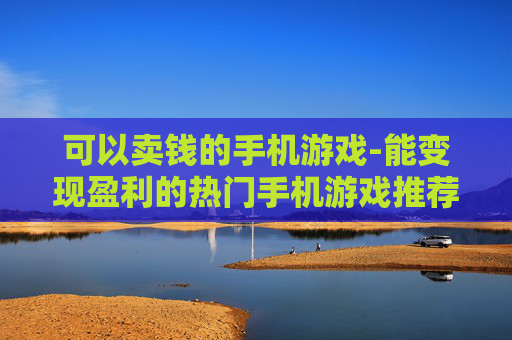 可以卖钱的手机游戏-能变现盈利的热门手机游戏推荐