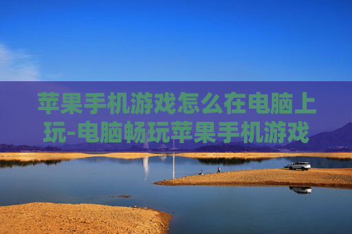 苹果手机游戏怎么在电脑上玩-电脑畅玩苹果手机游戏的实用方法