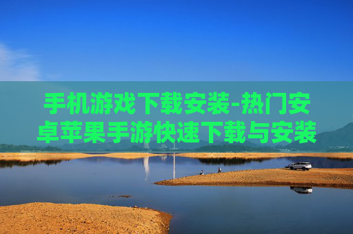 手机游戏下载安装-热门安卓苹果手游快速下载与安装途径
