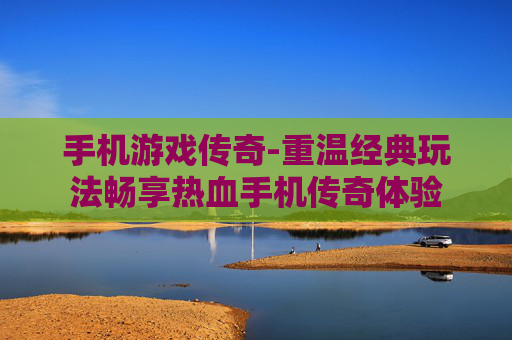 手机游戏传奇-重温经典玩法畅享热血手机传奇体验