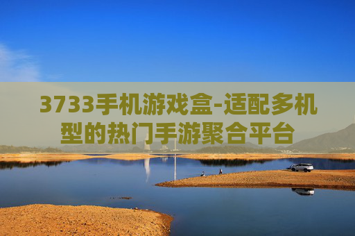 3733手机游戏盒-适配多机型的热门手游聚合平台