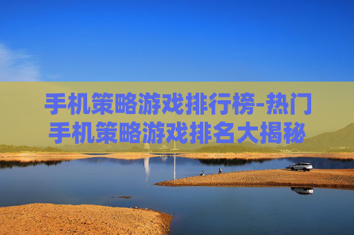 手机策略游戏排行榜-热门手机策略游戏排名大揭秘