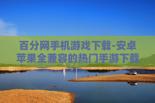 百分网手机游戏下载-安卓苹果全兼容的热门手游下载平台