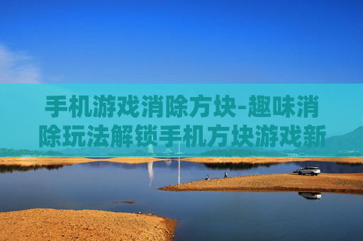 手机游戏消除方块-趣味消除玩法解锁手机方块游戏新体验