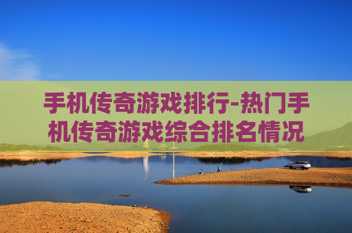 手机传奇游戏排行-热门手机传奇游戏综合排名情况