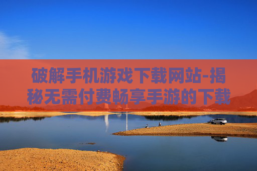 破解手机游戏下载网站-揭秘无需付费畅享手游的下载途径