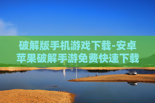 破解版手机游戏下载-安卓苹果破解手游免费快速下载途径
