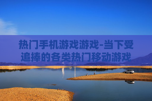 热门手机游戏游戏-当下受追捧的各类热门移动游戏