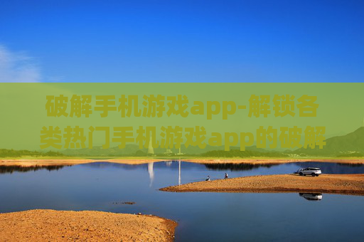 破解手机游戏app-解锁各类热门手机游戏app的破解方法