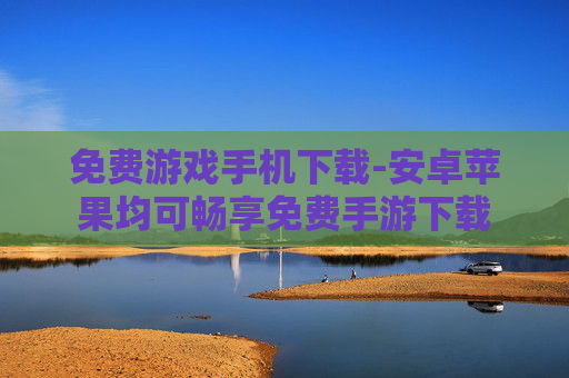 免费游戏手机下载-安卓苹果均可畅享免费手游下载
