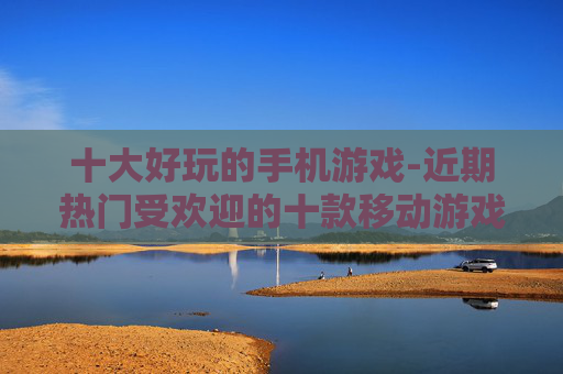 十大好玩的手机游戏-近期热门受欢迎的十款移动游戏