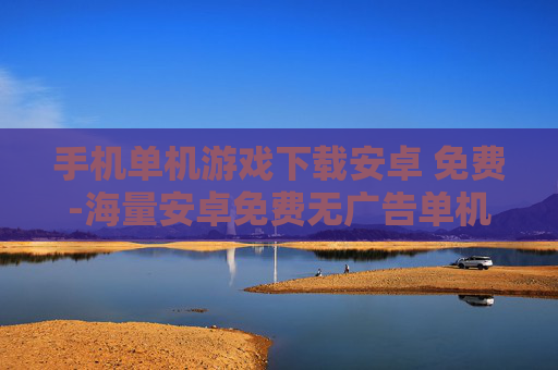 手机单机游戏下载安卓 免费-海量安卓免费无广告单机手游资源获取