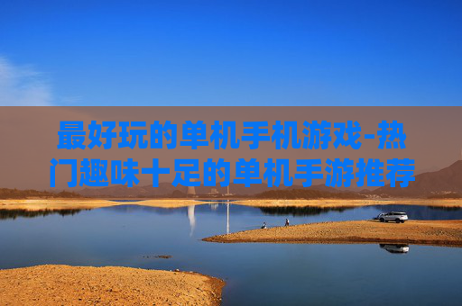 最好玩的单机手机游戏-热门趣味十足的单机手游推荐