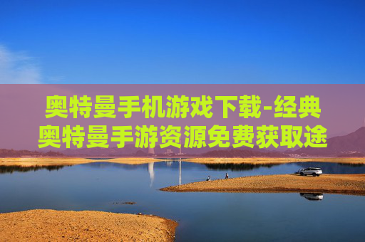 奥特曼手机游戏下载-经典奥特曼手游资源免费获取途径