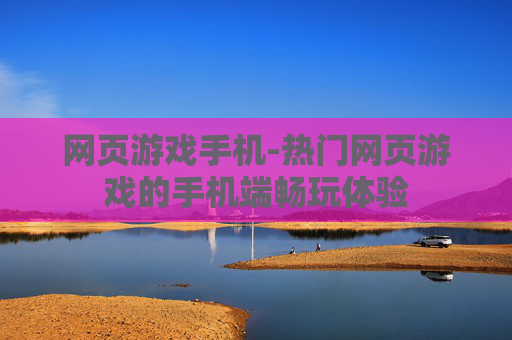 网页游戏手机-热门网页游戏的手机端畅玩体验