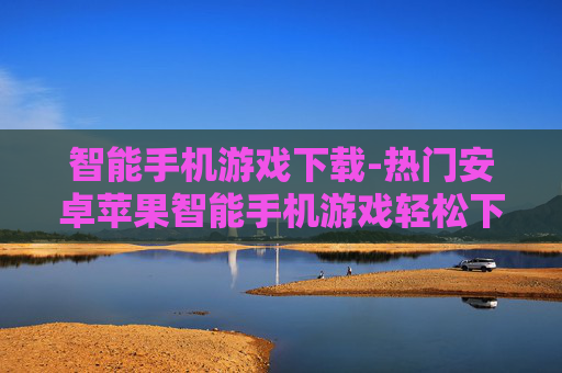 智能手机游戏下载-热门安卓苹果智能手机游戏轻松下载