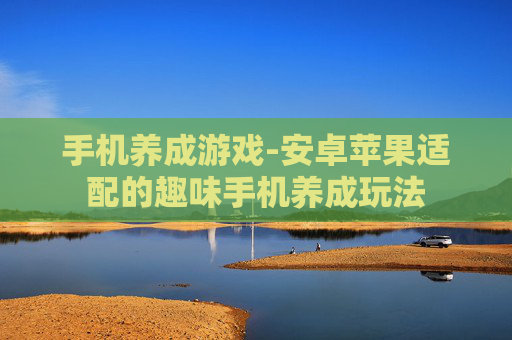 手机养成游戏-安卓苹果适配的趣味手机养成玩法