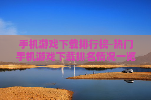 手机游戏下载排行榜-热门手机游戏下载排名情况一览