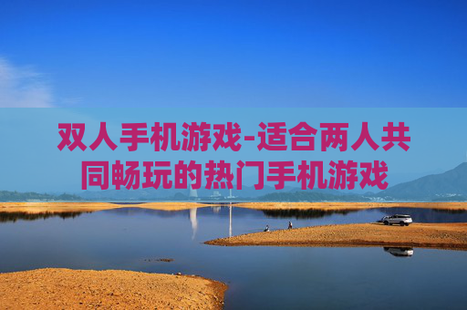 双人手机游戏-适合两人共同畅玩的热门手机游戏