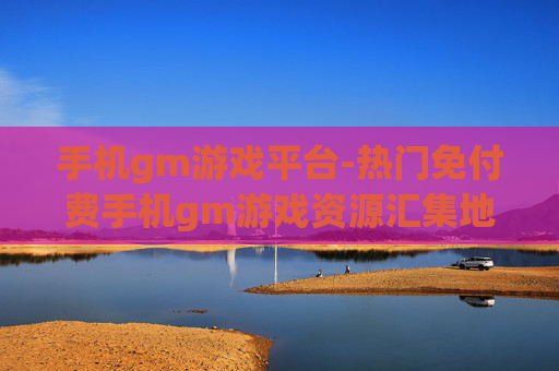 手机gm游戏平台-热门免付费手机gm游戏资源汇集地
