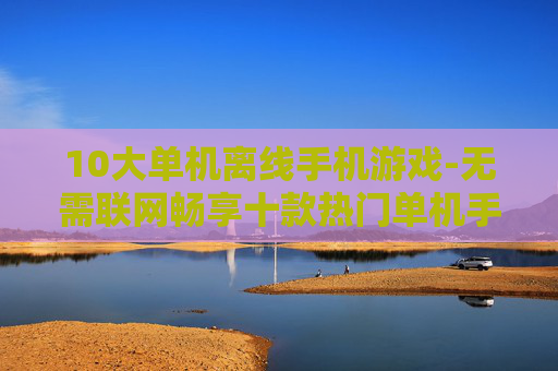 10大单机离线手机游戏-无需联网畅享十款热门单机手游体验