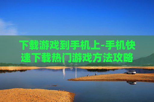 下载游戏到手机上-手机快速下载热门游戏方法攻略
