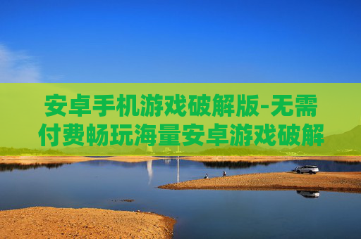 安卓手机游戏破解版-无需付费畅玩海量安卓游戏破解资源