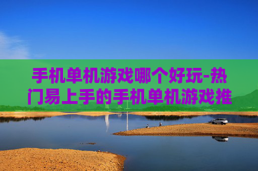 手机单机游戏哪个好玩-热门易上手的手机单机游戏推荐